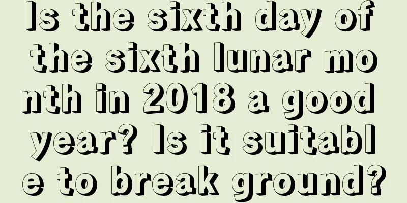 Is the sixth day of the sixth lunar month in 2018 a good year? Is it suitable to break ground?