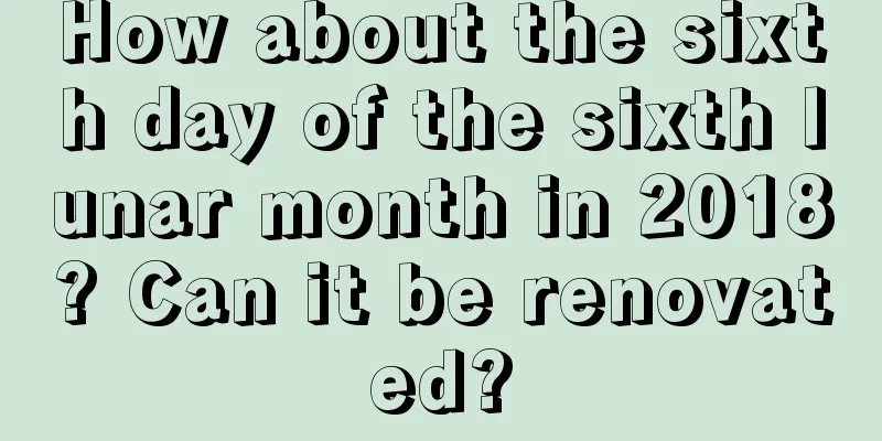How about the sixth day of the sixth lunar month in 2018? Can it be renovated?
