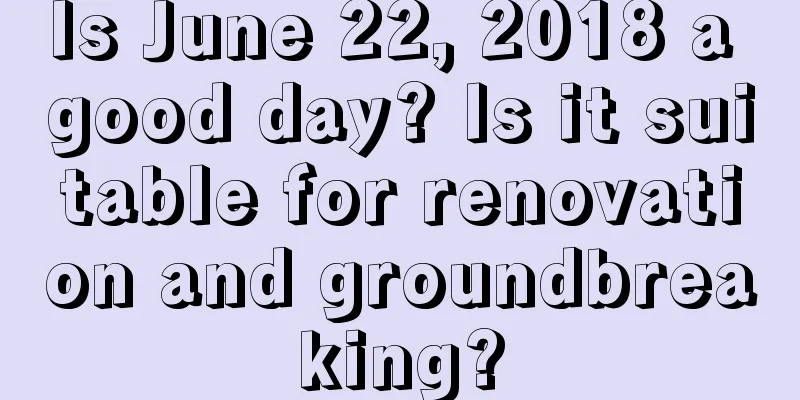 Is June 22, 2018 a good day? Is it suitable for renovation and groundbreaking?