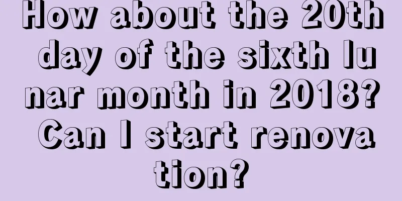 How about the 20th day of the sixth lunar month in 2018? Can I start renovation?