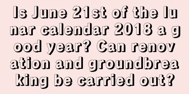 Is June 21st of the lunar calendar 2018 a good year? Can renovation and groundbreaking be carried out?