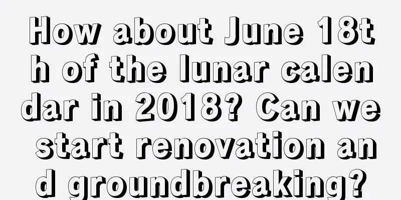 How about June 18th of the lunar calendar in 2018? Can we start renovation and groundbreaking?