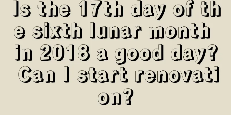 Is the 17th day of the sixth lunar month in 2018 a good day? Can I start renovation?