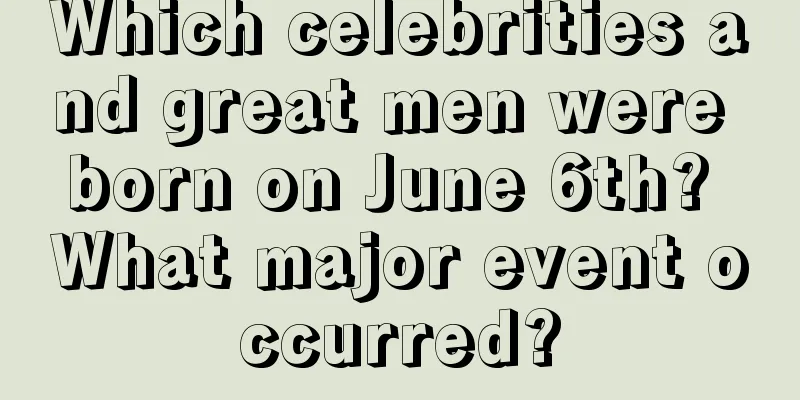 Which celebrities and great men were born on June 6th? What major event occurred?