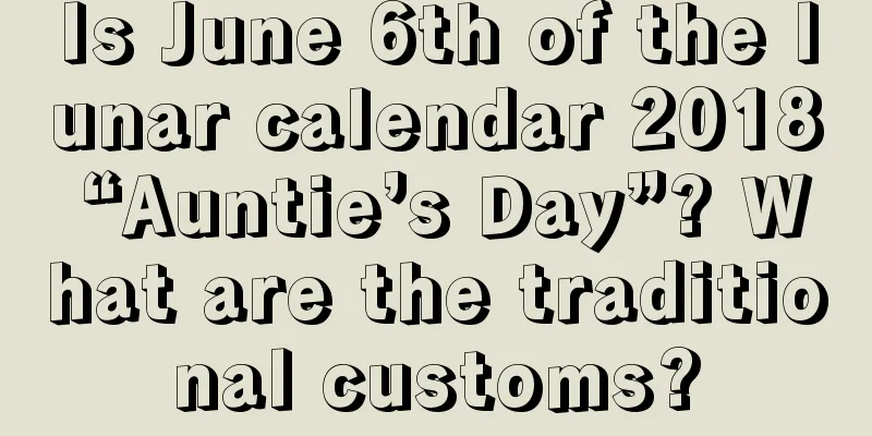 Is June 6th of the lunar calendar 2018 “Auntie’s Day”? What are the traditional customs?