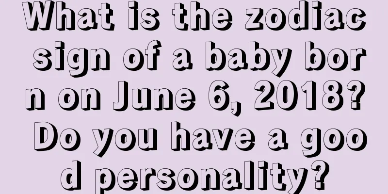 What is the zodiac sign of a baby born on June 6, 2018? Do you have a good personality?