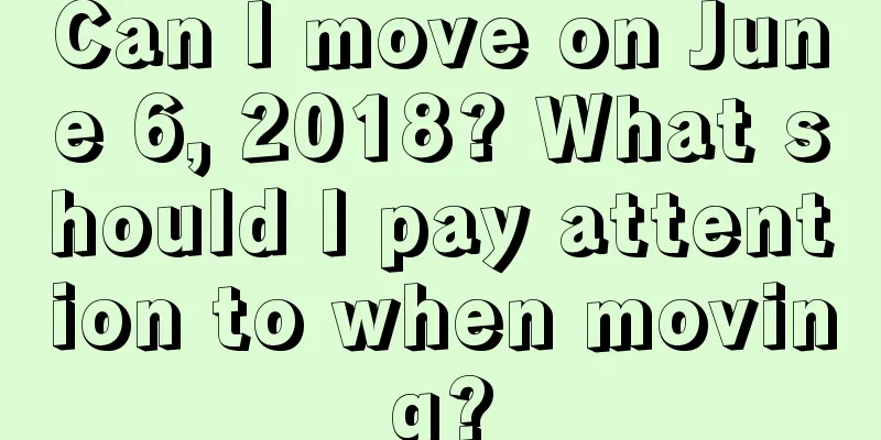 Can I move on June 6, 2018? What should I pay attention to when moving?