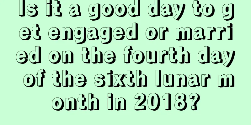 Is it a good day to get engaged or married on the fourth day of the sixth lunar month in 2018?