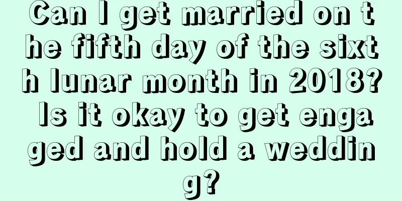 Can I get married on the fifth day of the sixth lunar month in 2018? Is it okay to get engaged and hold a wedding?