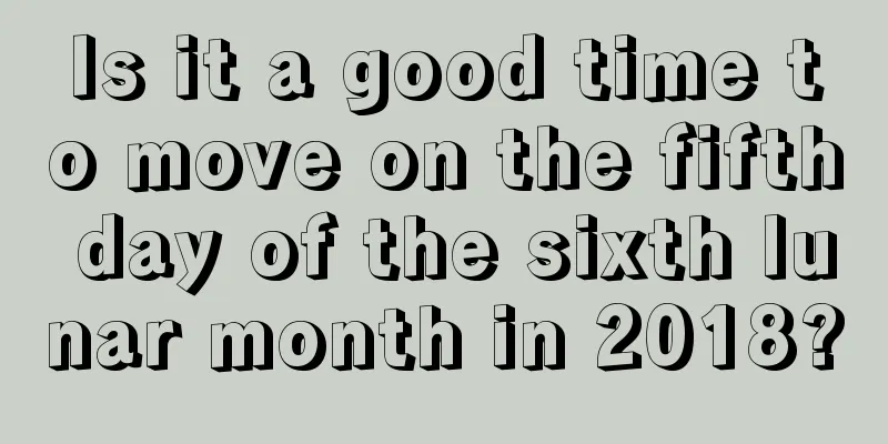 Is it a good time to move on the fifth day of the sixth lunar month in 2018?
