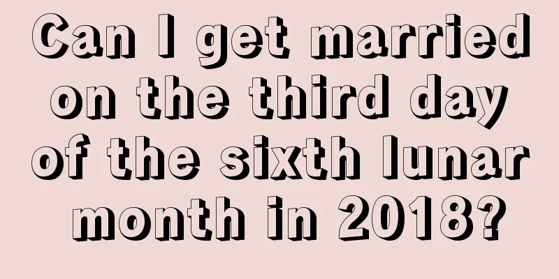 Can I get married on the third day of the sixth lunar month in 2018?