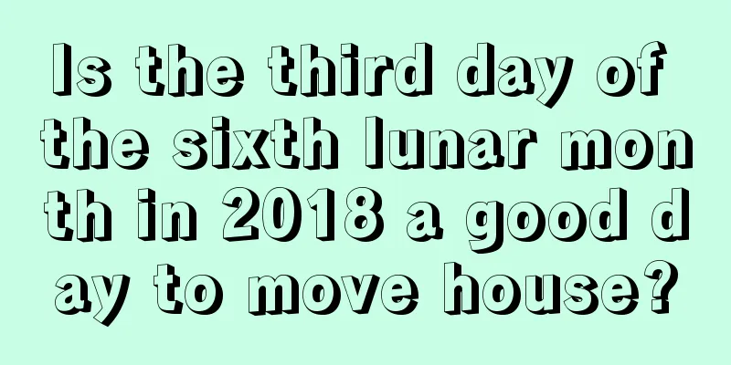 Is the third day of the sixth lunar month in 2018 a good day to move house?