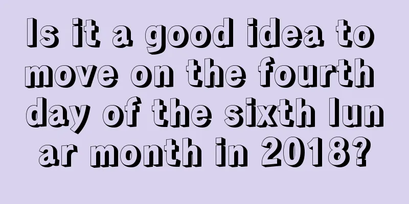 Is it a good idea to move on the fourth day of the sixth lunar month in 2018?