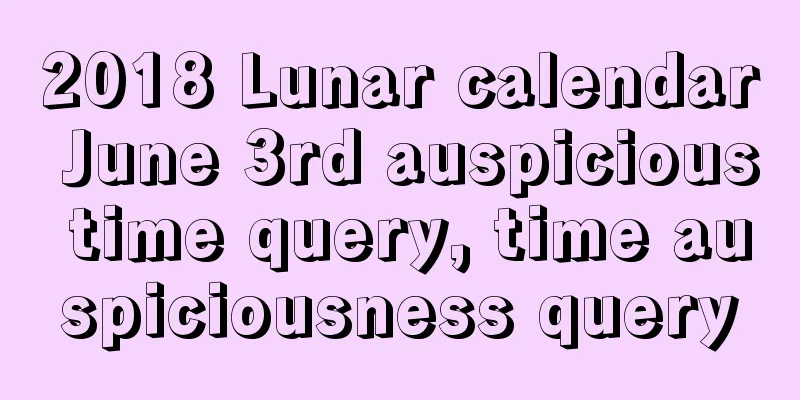 2018 Lunar calendar June 3rd auspicious time query, time auspiciousness query