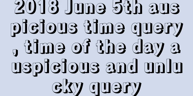 2018 June 5th auspicious time query, time of the day auspicious and unlucky query