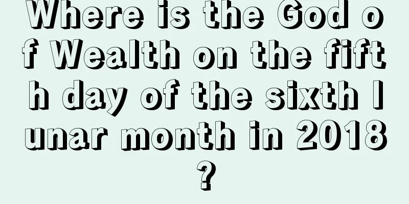 Where is the God of Wealth on the fifth day of the sixth lunar month in 2018?
