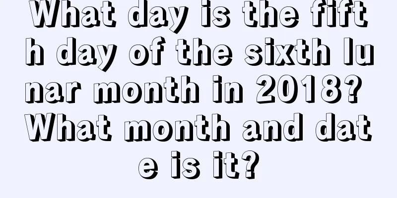 What day is the fifth day of the sixth lunar month in 2018? What month and date is it?