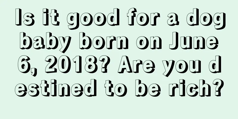 Is it good for a dog baby born on June 6, 2018? Are you destined to be rich?