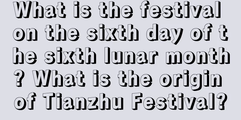What is the festival on the sixth day of the sixth lunar month? What is the origin of Tianzhu Festival?