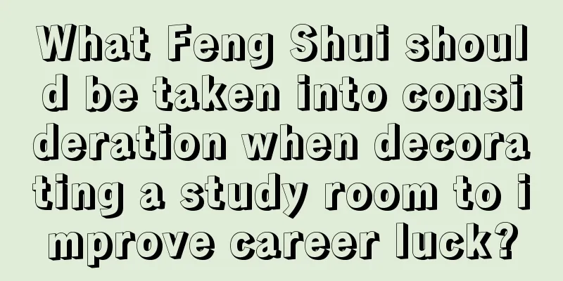 What Feng Shui should be taken into consideration when decorating a study room to improve career luck?