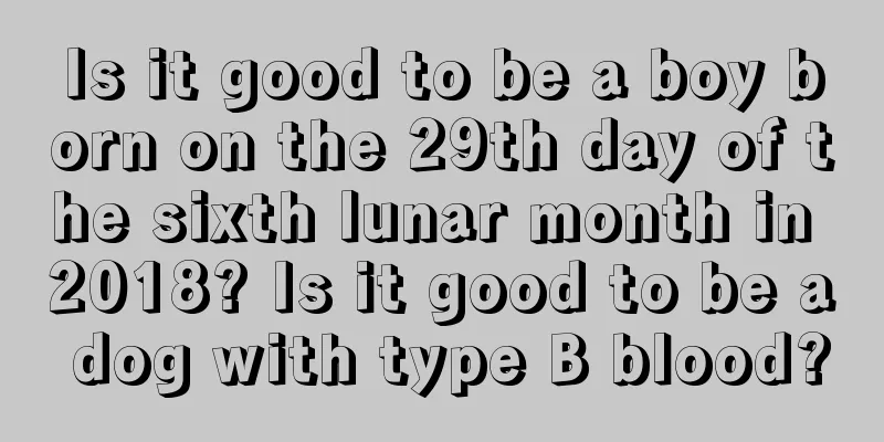Is it good to be a boy born on the 29th day of the sixth lunar month in 2018? Is it good to be a dog with type B blood?