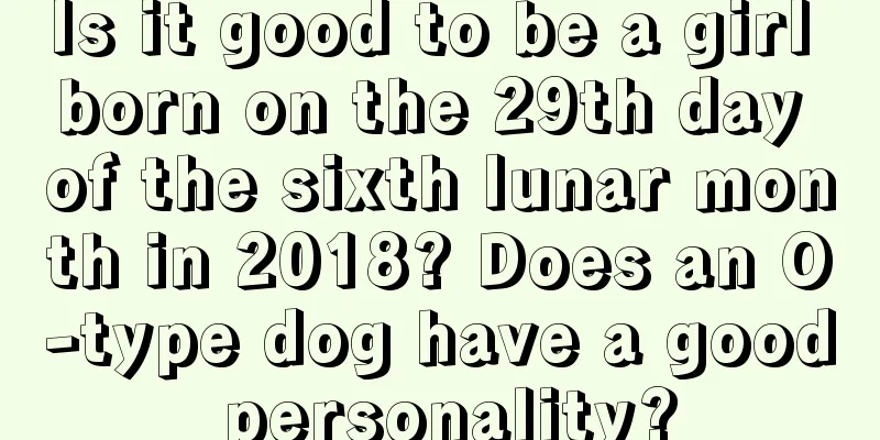 Is it good to be a girl born on the 29th day of the sixth lunar month in 2018? Does an O-type dog have a good personality?
