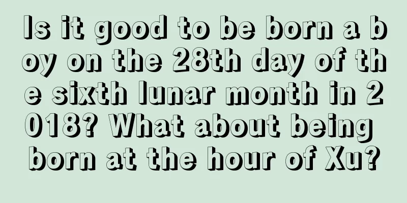 Is it good to be born a boy on the 28th day of the sixth lunar month in 2018? What about being born at the hour of Xu?