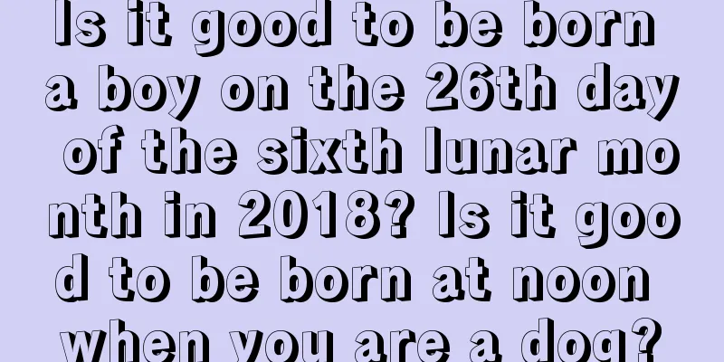 Is it good to be born a boy on the 26th day of the sixth lunar month in 2018? Is it good to be born at noon when you are a dog?
