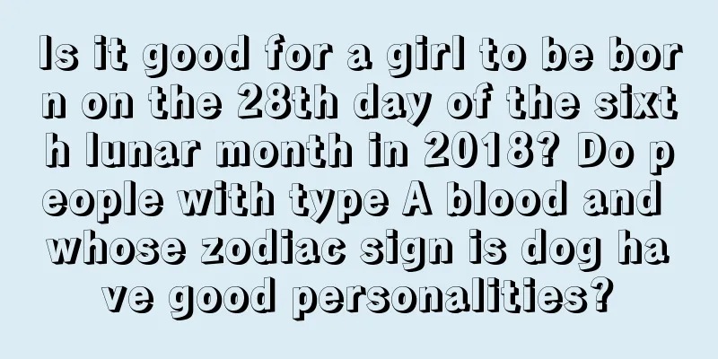 Is it good for a girl to be born on the 28th day of the sixth lunar month in 2018? Do people with type A blood and whose zodiac sign is dog have good personalities?