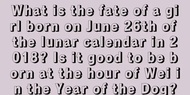 What is the fate of a girl born on June 26th of the lunar calendar in 2018? Is it good to be born at the hour of Wei in the Year of the Dog?