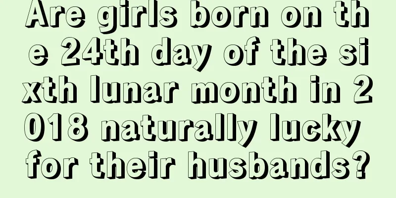 Are girls born on the 24th day of the sixth lunar month in 2018 naturally lucky for their husbands?