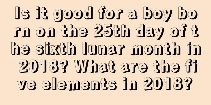 Is it good for a boy born on the 25th day of the sixth lunar month in 2018? What are the five elements in 2018?