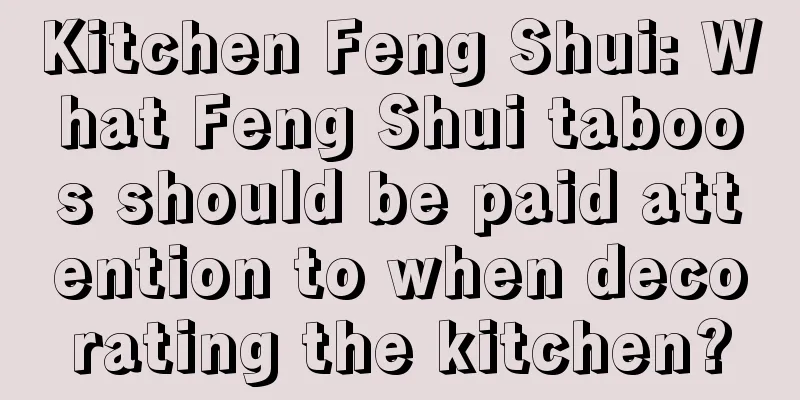Kitchen Feng Shui: What Feng Shui taboos should be paid attention to when decorating the kitchen?