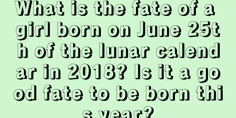 What is the fate of a girl born on June 25th of the lunar calendar in 2018? Is it a good fate to be born this year?