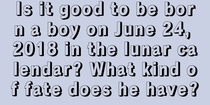 Is it good to be born a boy on June 24, 2018 in the lunar calendar? What kind of fate does he have?