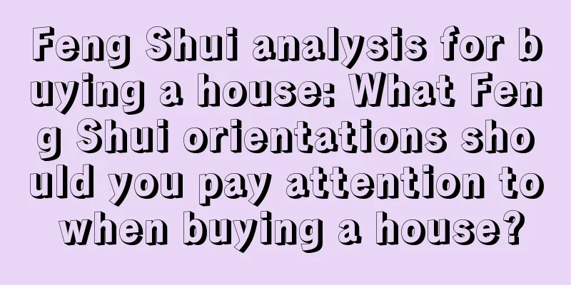 Feng Shui analysis for buying a house: What Feng Shui orientations should you pay attention to when buying a house?
