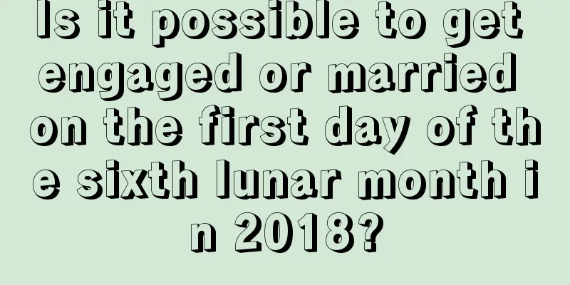 Is it possible to get engaged or married on the first day of the sixth lunar month in 2018?