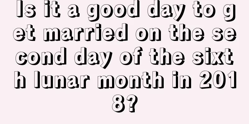 Is it a good day to get married on the second day of the sixth lunar month in 2018?