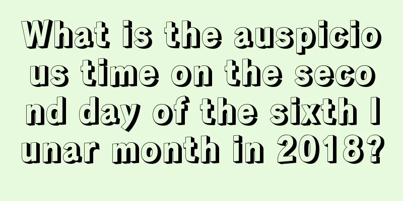 What is the auspicious time on the second day of the sixth lunar month in 2018?