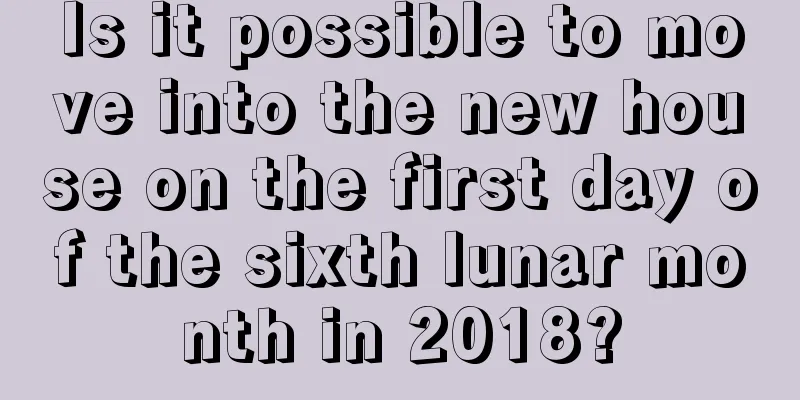 Is it possible to move into the new house on the first day of the sixth lunar month in 2018?