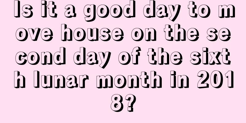 Is it a good day to move house on the second day of the sixth lunar month in 2018?