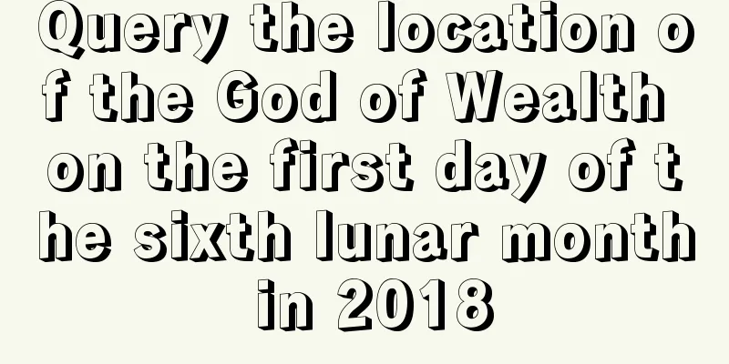 Query the location of the God of Wealth on the first day of the sixth lunar month in 2018