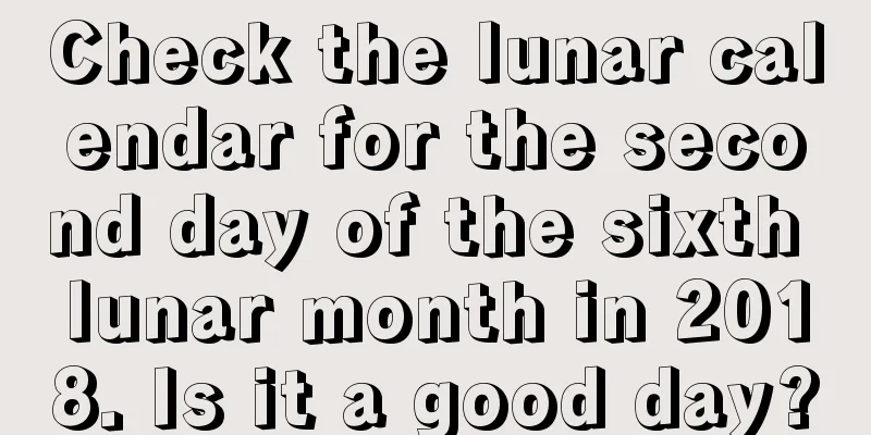 Check the lunar calendar for the second day of the sixth lunar month in 2018. Is it a good day?