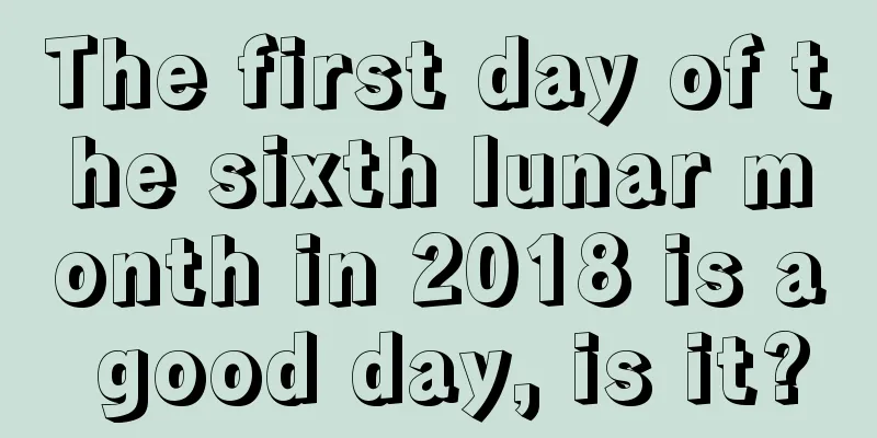 The first day of the sixth lunar month in 2018 is a good day, is it?