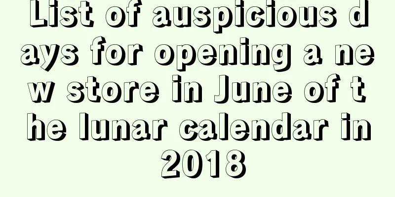 List of auspicious days for opening a new store in June of the lunar calendar in 2018