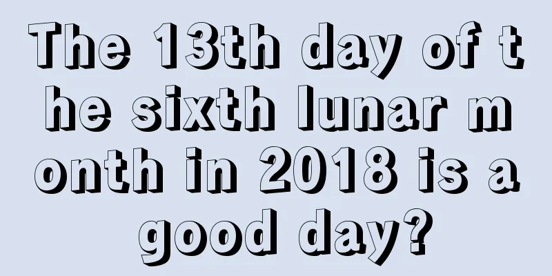 The 13th day of the sixth lunar month in 2018 is a good day?