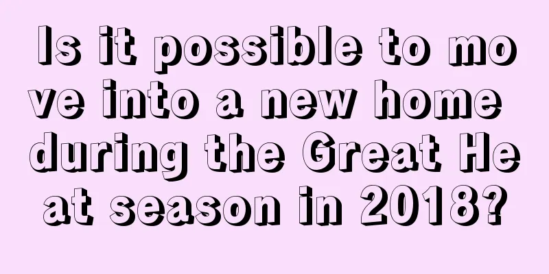 Is it possible to move into a new home during the Great Heat season in 2018?