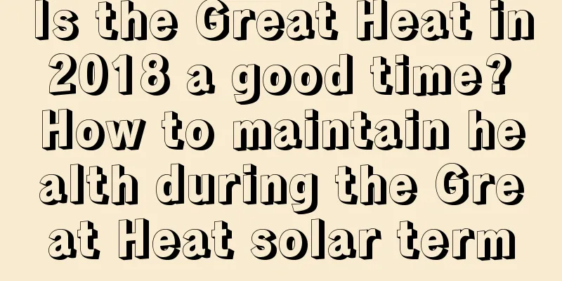Is the Great Heat in 2018 a good time? How to maintain health during the Great Heat solar term