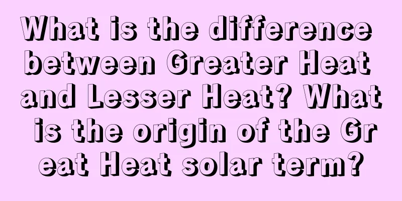 What is the difference between Greater Heat and Lesser Heat? What is the origin of the Great Heat solar term?