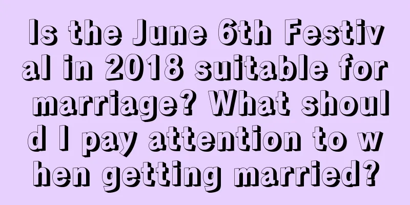 Is the June 6th Festival in 2018 suitable for marriage? What should I pay attention to when getting married?